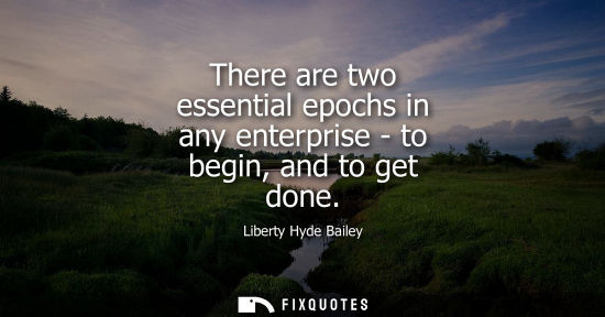 Small: There are two essential epochs in any enterprise - to begin, and to get done