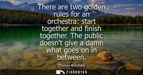Small: There are two golden rules for an orchestra: start together and finish together. The public doesnt give