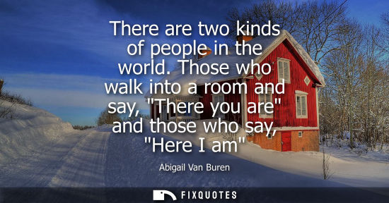 Small: There are two kinds of people in the world. Those who walk into a room and say, There you are and those