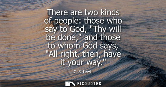 Small: There are two kinds of people: those who say to God, Thy will be done, and those to whom God says, All 
