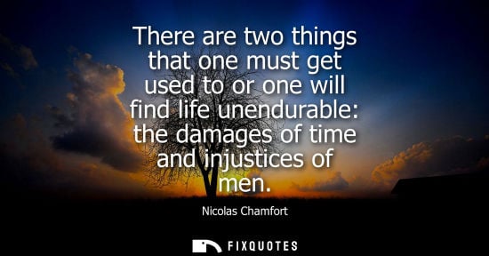 Small: There are two things that one must get used to or one will find life unendurable: the damages of time a