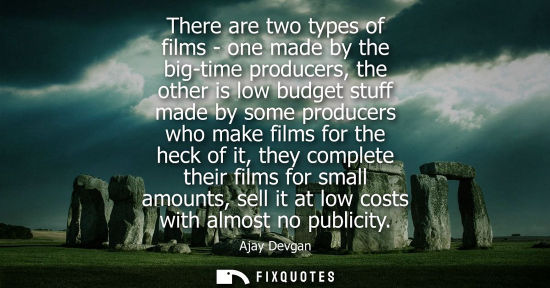Small: There are two types of films - one made by the big-time producers, the other is low budget stuff made b