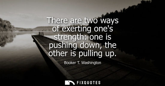 Small: There are two ways of exerting ones strength: one is pushing down, the other is pulling up