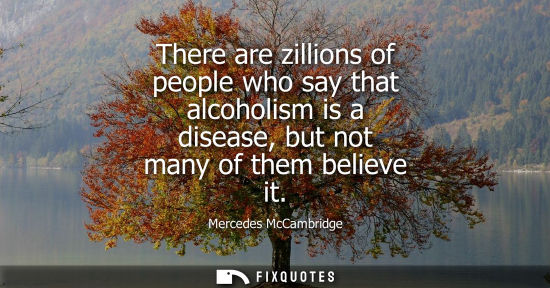 Small: There are zillions of people who say that alcoholism is a disease, but not many of them believe it