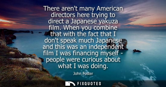 Small: There arent many American directors here trying to direct a Japanese yakuza film. When you combine that
