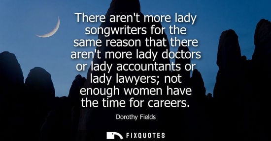 Small: There arent more lady songwriters for the same reason that there arent more lady doctors or lady accoun