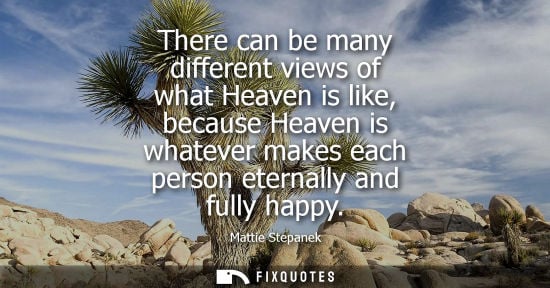 Small: There can be many different views of what Heaven is like, because Heaven is whatever makes each person eternal