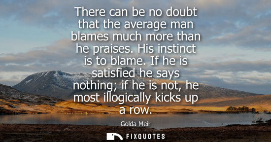 Small: There can be no doubt that the average man blames much more than he praises. His instinct is to blame.