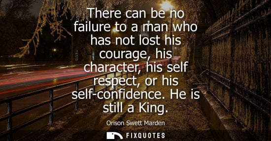 Small: There can be no failure to a man who has not lost his courage, his character, his self respect, or his self-co