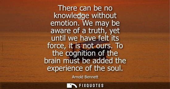 Small: There can be no knowledge without emotion. We may be aware of a truth, yet until we have felt its force