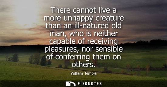 Small: There cannot live a more unhappy creature than an ill-natured old man, who is neither capable of receiv