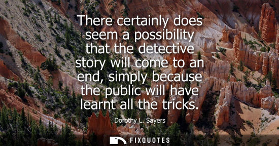 Small: There certainly does seem a possibility that the detective story will come to an end, simply because th