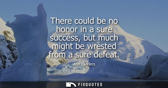 Small: There could be no honor in a sure success, but much might be wrested from a sure defeat