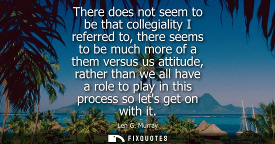 Small: There does not seem to be that collegiality I referred to, there seems to be much more of a them versus