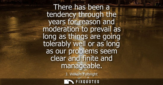 Small: There has been a tendency through the years for reason and moderation to prevail as long as things are 