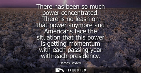 Small: There has been so much power concentrated. There is no leash on that power anymore and Americans face t