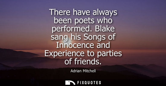 Small: There have always been poets who performed. Blake sang his Songs of Innocence and Experience to parties