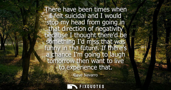Small: There have been times when I felt suicidal and I would stop my head from going in that direction of neg