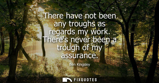 Small: There have not been any troughs as regards my work. Theres never been a trough of my assurance
