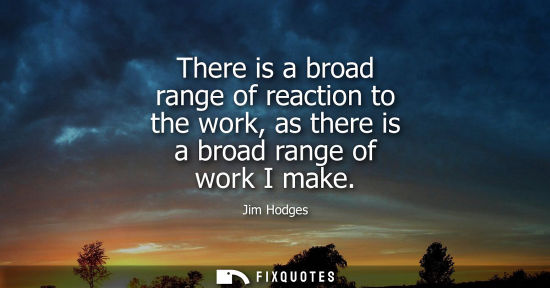 Small: There is a broad range of reaction to the work, as there is a broad range of work I make