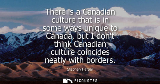 Small: There is a Canadian culture that is in some ways unique to Canada, but I dont think Canadian culture co