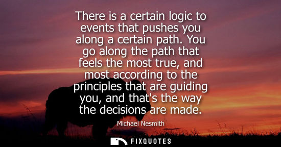 Small: There is a certain logic to events that pushes you along a certain path. You go along the path that fee