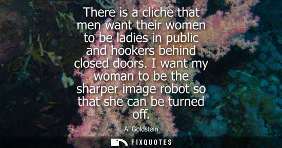 Small: There is a cliche that men want their women to be ladies in public and hookers behind closed doors. I want my 