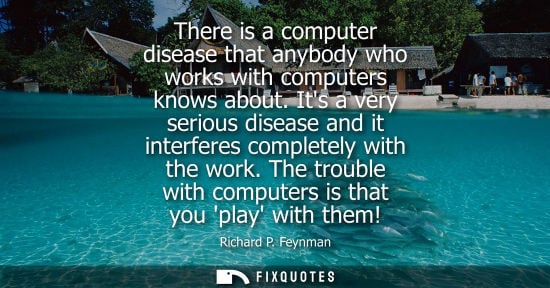 Small: There is a computer disease that anybody who works with computers knows about. Its a very serious disea