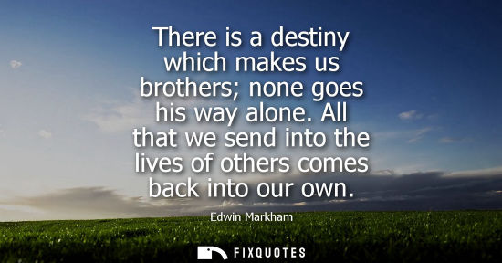 Small: There is a destiny which makes us brothers none goes his way alone. All that we send into the lives of 