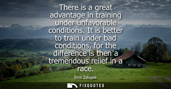 Small: There is a great advantage in training under unfavorable conditions. It is better to train under bad condition