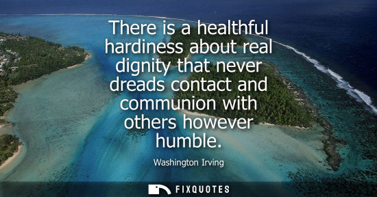 Small: There is a healthful hardiness about real dignity that never dreads contact and communion with others h