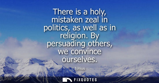 Small: There is a holy, mistaken zeal in politics, as well as in religion. By persuading others, we convince o