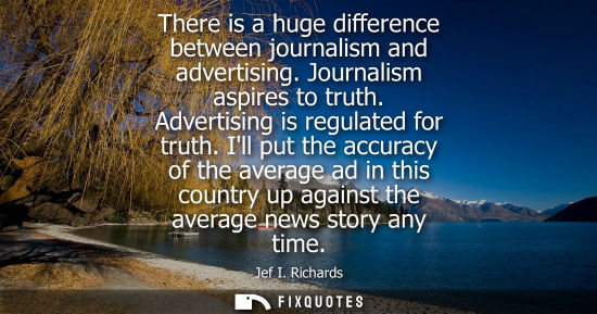 Small: There is a huge difference between journalism and advertising. Journalism aspires to truth. Advertising