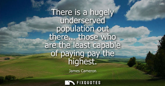 Small: There is a hugely underserved population out there... those who are the least capable of paying pay the