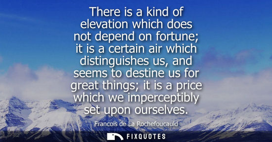 Small: There is a kind of elevation which does not depend on fortune it is a certain air which distinguishes us, and 