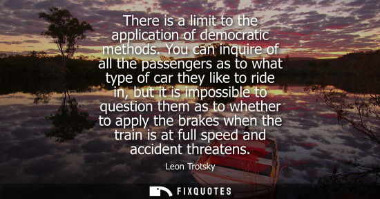 Small: There is a limit to the application of democratic methods. You can inquire of all the passengers as to what ty