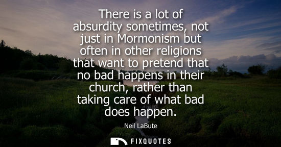 Small: There is a lot of absurdity sometimes, not just in Mormonism but often in other religions that want to 