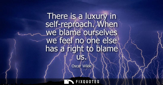 Small: There is a luxury in self-reproach. When we blame ourselves we feel no one else has a right to blame us