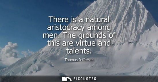 Small: There is a natural aristocracy among men. The grounds of this are virtue and talents