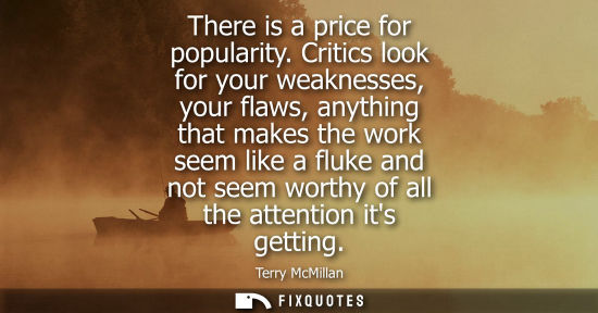 Small: There is a price for popularity. Critics look for your weaknesses, your flaws, anything that makes the 