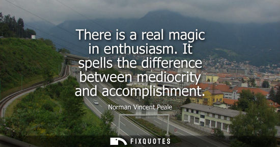 Small: There is a real magic in enthusiasm. It spells the difference between mediocrity and accomplishment