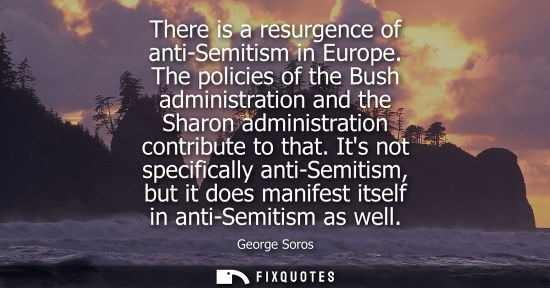 Small: There is a resurgence of anti-Semitism in Europe. The policies of the Bush administration and the Sharo