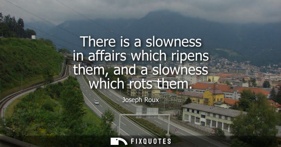 Small: There is a slowness in affairs which ripens them, and a slowness which rots them