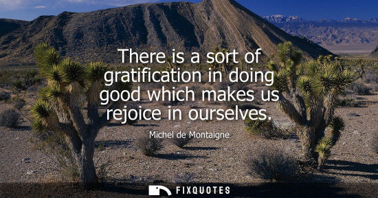 Small: There is a sort of gratification in doing good which makes us rejoice in ourselves