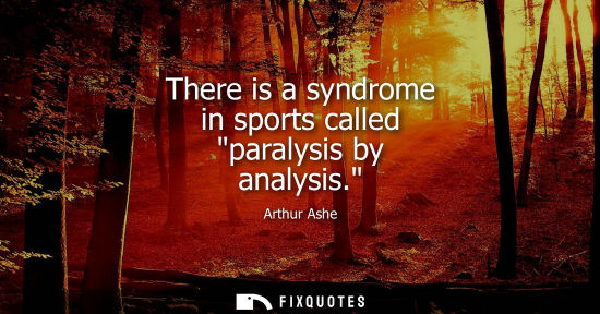 Small: There is a syndrome in sports called paralysis by analysis.
