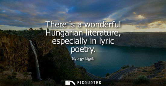 Small: There is a wonderful Hungarian literature, especially in lyric poetry