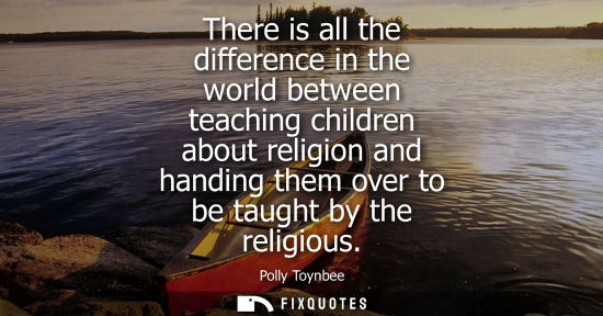 Small: There is all the difference in the world between teaching children about religion and handing them over to be 