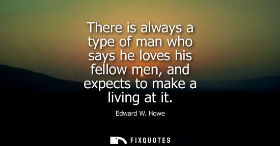 Small: There is always a type of man who says he loves his fellow men, and expects to make a living at it