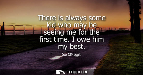 Small: There is always some kid who may be seeing me for the first time. I owe him my best