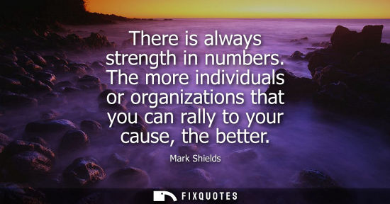 Small: There is always strength in numbers. The more individuals or organizations that you can rally to your c